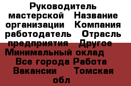 Руководитель мастерской › Название организации ­ Компания-работодатель › Отрасль предприятия ­ Другое › Минимальный оклад ­ 1 - Все города Работа » Вакансии   . Томская обл.